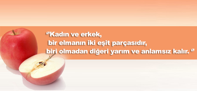 ‘’Aslında kadın ve erkek, bir elmanın iki eşit parçasıdır, biri olmadan diğeri yarım ve anlamsız kalır. ‘’